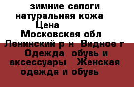 зимние сапоги натуральная кожа  › Цена ­ 1 900 - Московская обл., Ленинский р-н, Видное г. Одежда, обувь и аксессуары » Женская одежда и обувь   